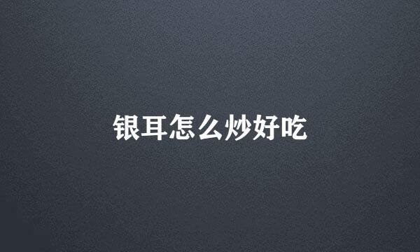 银耳怎么炒好吃