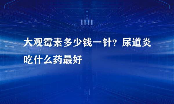 大观霉素多少钱一针？尿道炎吃什么药最好