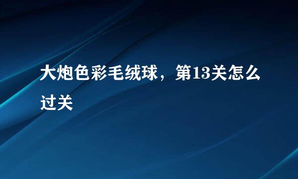 大炮色彩毛绒球，第13关怎么过关