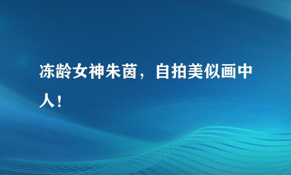 冻龄女神朱茵，自拍美似画中人！