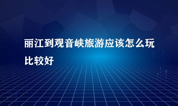 丽江到观音峡旅游应该怎么玩比较好