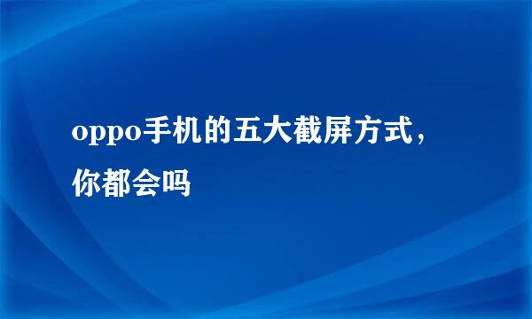 oppo手机的五大截屏方式，你都会吗