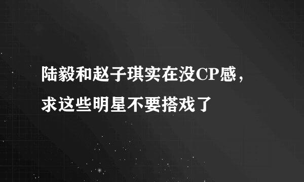 陆毅和赵子琪实在没CP感，求这些明星不要搭戏了