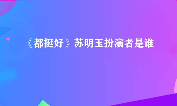 《都挺好》苏明玉扮演者是谁