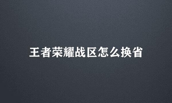 王者荣耀战区怎么换省