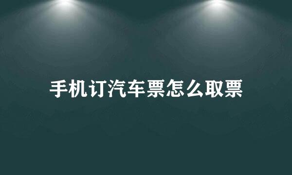 手机订汽车票怎么取票