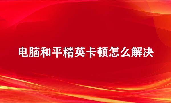 电脑和平精英卡顿怎么解决