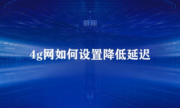 4g网如何设置降低延迟