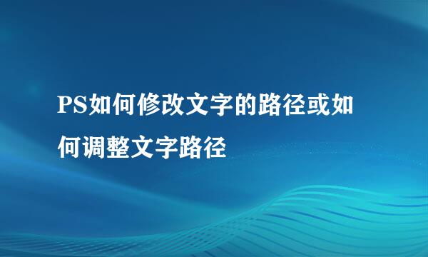 PS如何修改文字的路径或如何调整文字路径