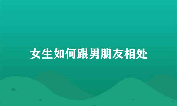 女生如何跟男朋友相处