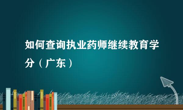 如何查询执业药师继续教育学分（广东）