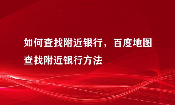 如何查找附近银行，百度地图查找附近银行方法