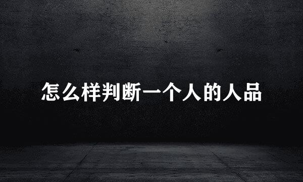 怎么样判断一个人的人品