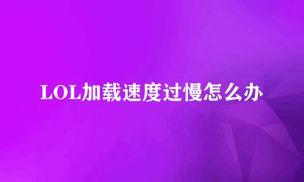LOL加载速度过慢怎么办