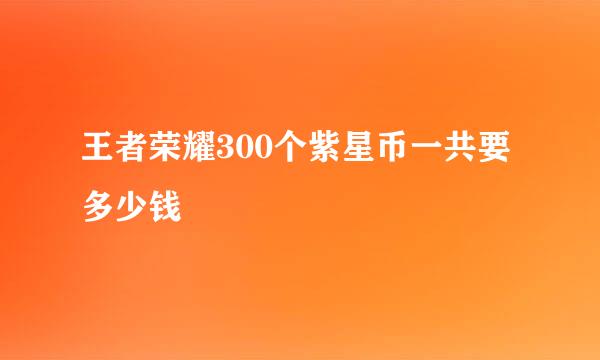 王者荣耀300个紫星币一共要多少钱
