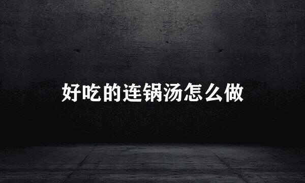 好吃的连锅汤怎么做