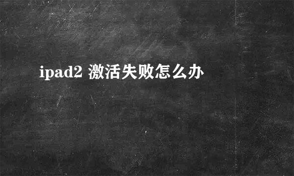ipad2 激活失败怎么办