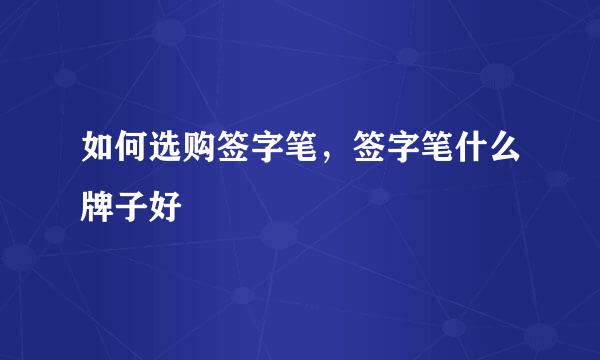 如何选购签字笔，签字笔什么牌子好