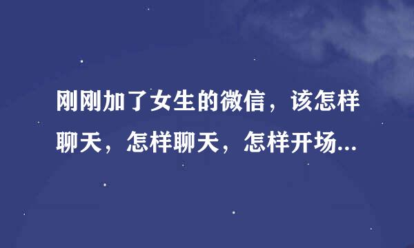 刚刚加了女生的微信，该怎样聊天，怎样聊天，怎样开场白，可以说，很高兴认识你吗