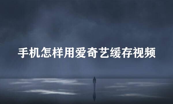 手机怎样用爱奇艺缓存视频