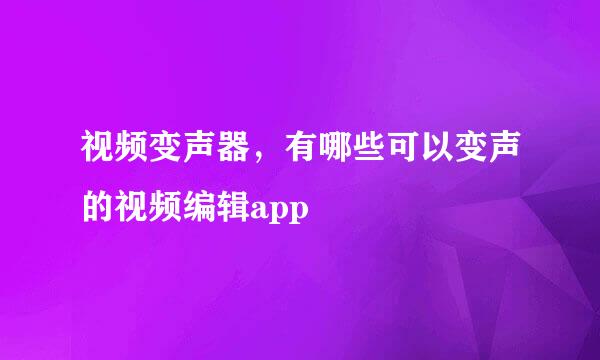 视频变声器，有哪些可以变声的视频编辑app