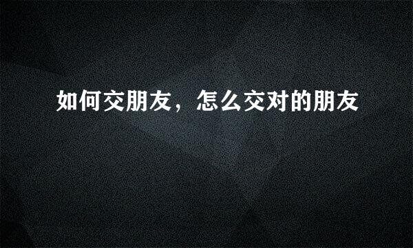 如何交朋友，怎么交对的朋友