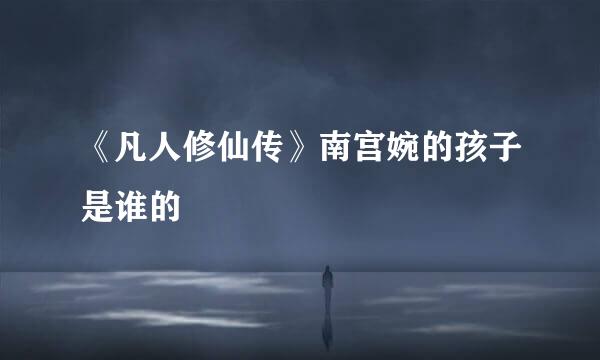 《凡人修仙传》南宫婉的孩子是谁的