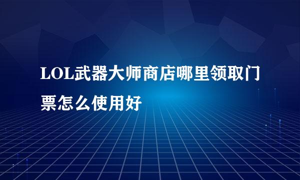 LOL武器大师商店哪里领取门票怎么使用好