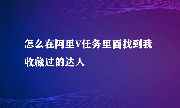 怎么在阿里V任务里面找到我收藏过的达人