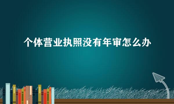 个体营业执照没有年审怎么办
