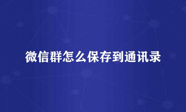 微信群怎么保存到通讯录