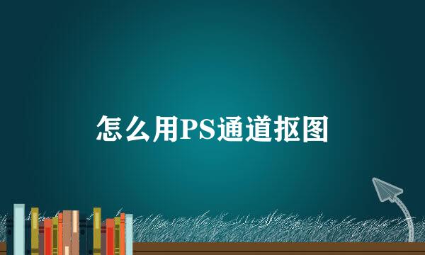 怎么用PS通道抠图