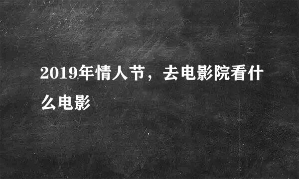 2019年情人节，去电影院看什么电影
