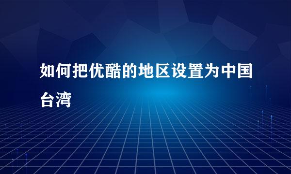 如何把优酷的地区设置为中国台湾