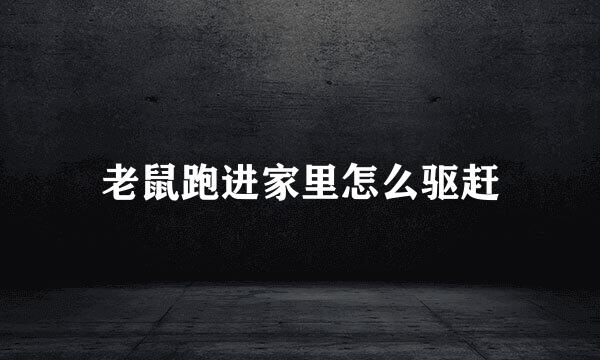 老鼠跑进家里怎么驱赶