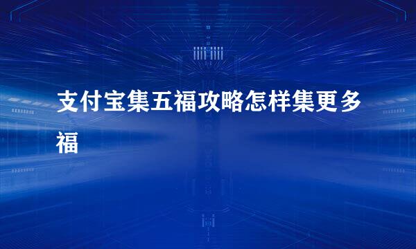 支付宝集五福攻略怎样集更多福