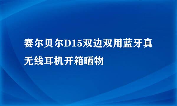赛尔贝尔D15双边双用蓝牙真无线耳机开箱晒物