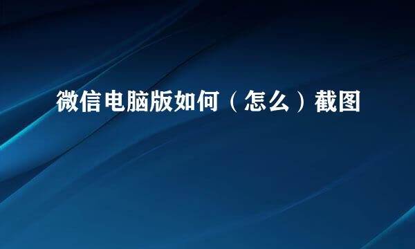 微信电脑版如何（怎么）截图