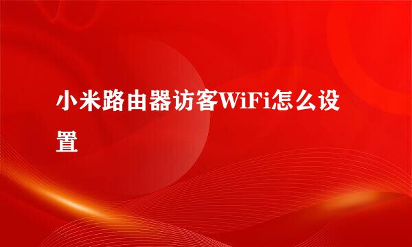 小米路由器访客WiFi怎么设置