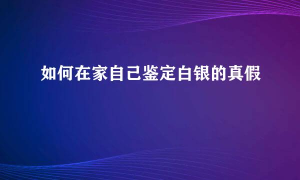 如何在家自己鉴定白银的真假