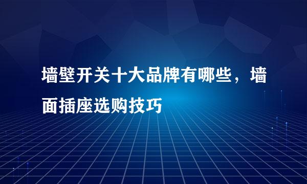 墙壁开关十大品牌有哪些，墙面插座选购技巧