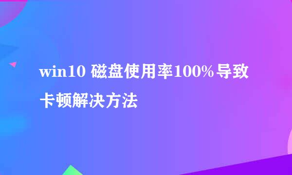 win10 磁盘使用率100%导致卡顿解决方法