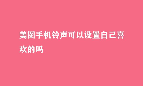美图手机铃声可以设置自己喜欢的吗