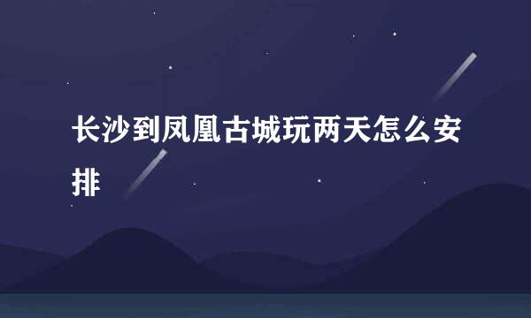 长沙到凤凰古城玩两天怎么安排