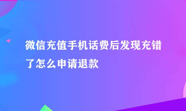 微信充值手机话费后发现充错了怎么申请退款