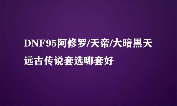 DNF95阿修罗/天帝/大暗黑天远古传说套选哪套好
