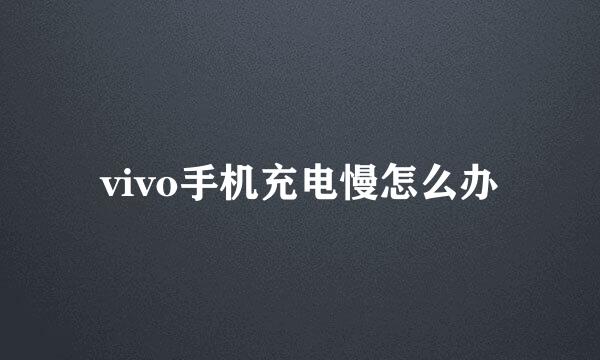 vivo手机充电慢怎么办