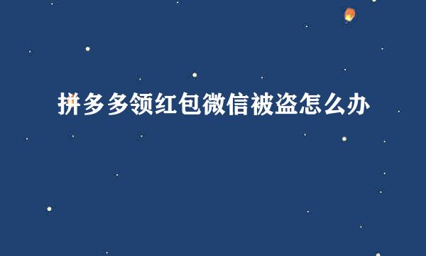 拼多多领红包微信被盗怎么办