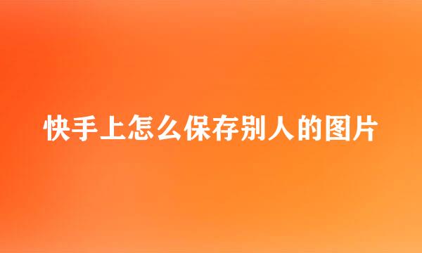 快手上怎么保存别人的图片