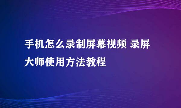 手机怎么录制屏幕视频 录屏大师使用方法教程